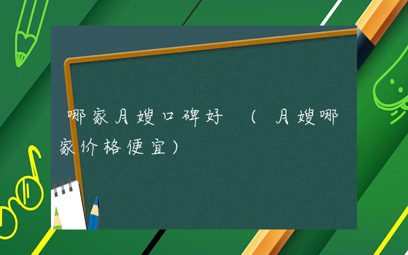 哪家月嫂口碑好 (月嫂哪家价格便宜)